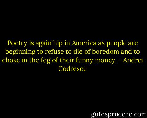 Poetry is again hip in America as people are beginning to refuse to die of boredom and to choke in the fog of their funny money. - Andrei Codrescu