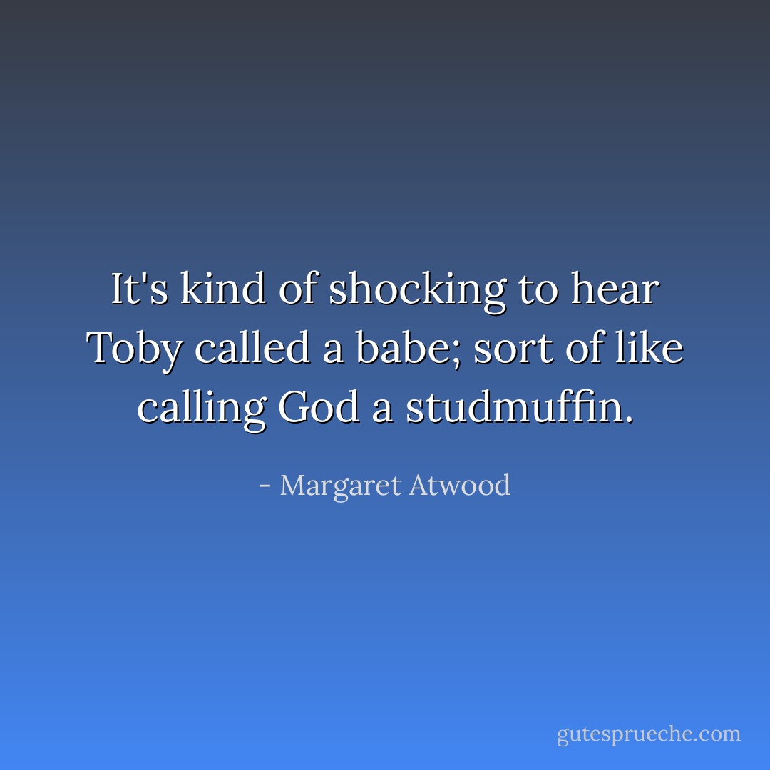 It's kind of shocking to hear Toby called a babe; sort of like calling God a studmuffin. - Margaret Atwood