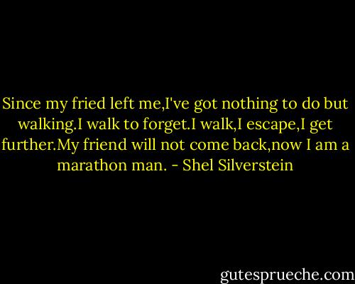 Since my fried left me,I've got nothing to do but walking.I walk to forget.I walk,I escape,I get further.My friend will not come back,now I am a marathon man. - Shel Silverstein