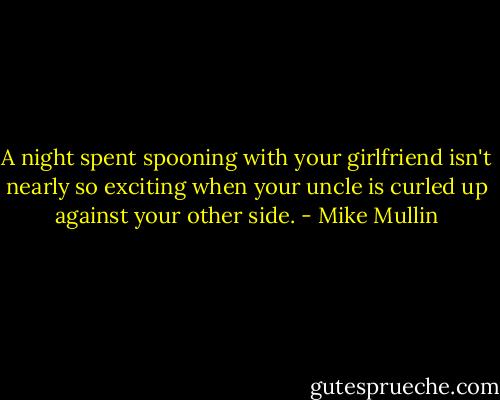 A night spent spooning with your girlfriend isn't nearly so exciting when your uncle is curled up against your other side. - Mike Mullin