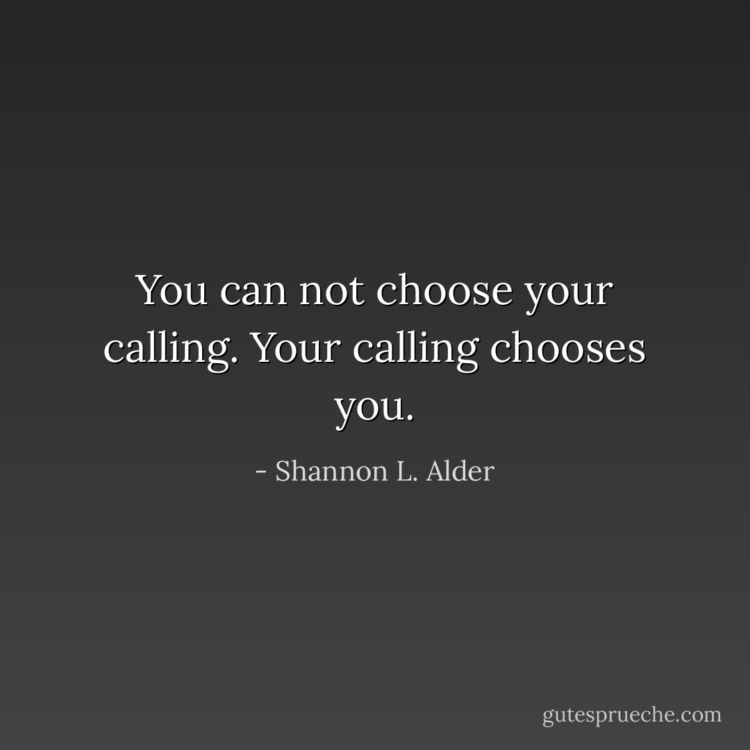 You can not choose your calling. Your calling chooses you. - Shannon L. Alder