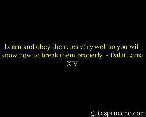 Learn and obey the rules very well so you will know how to break them properly. - Dalai Lama XIV