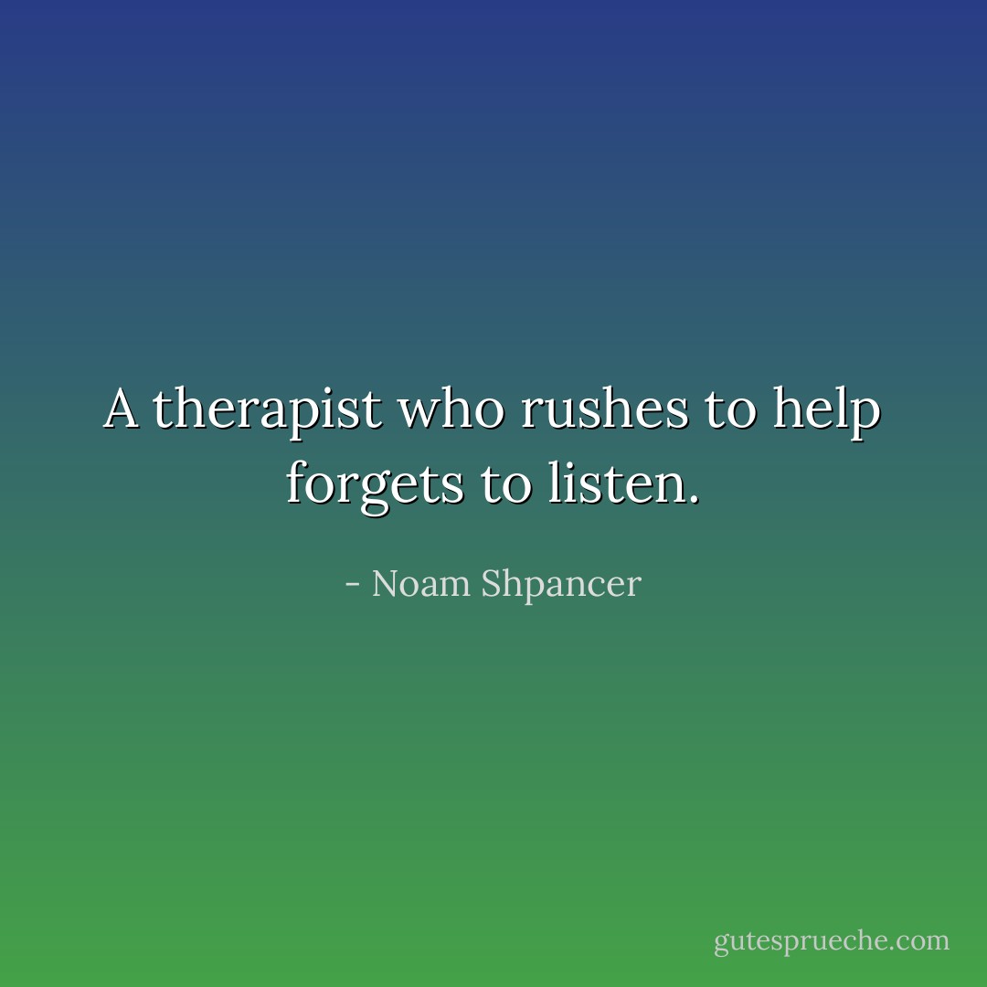 A therapist who rushes to help forgets to listen. - Noam Shpancer