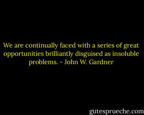 We are continually faced with a series of great opportunities brilliantly disguised as insoluble problems. - John W. Gardner