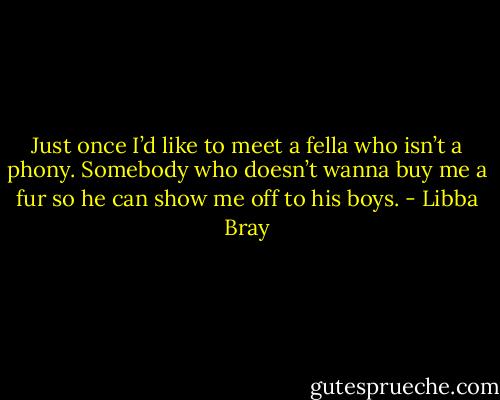 Just once I’d like to meet a fella who isn’t a phony. Somebody who doesn’t wanna buy me a fur so he can show me off to his boys. - Libba Bray