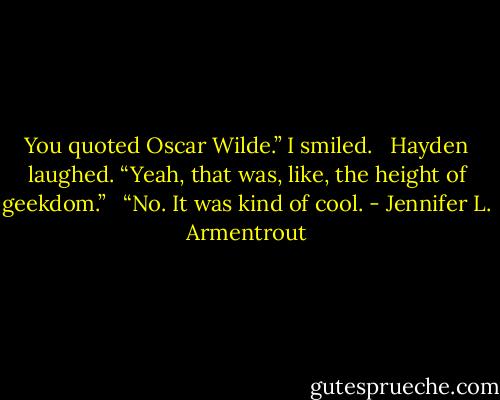 You quoted Oscar Wilde.” I smiled. <br /><br />Hayden laughed. “Yeah, that was, like, the height of geekdom.” <br /><br />“No. It was kind of cool. - Jennifer L. Armentrout