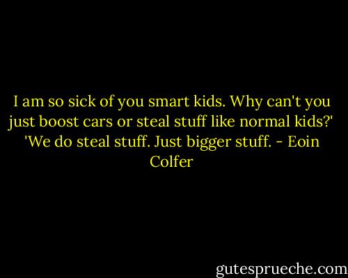 I am so sick of you smart kids. Why can't you just boost cars or steal stuff like normal kids?' 'We do steal stuff. Just bigger stuff. - Eoin Colfer