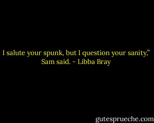 I salute your spunk, but I question your sanity,” Sam said. - Libba Bray