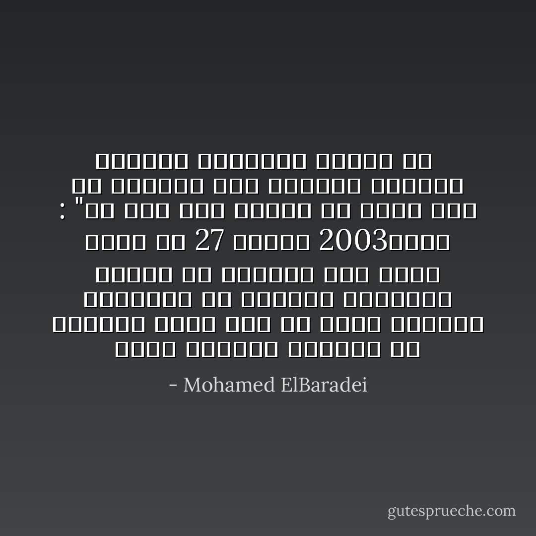 قرار أمريكا بالحرب ضد العراق اتخذ قبل أن تبدأ عمليات التفتيش عن الأسلحة النووية بكثير في تقريري إلي مجلس الأمن في 27 يناير 2003،قلت : "لم نجد حتى اليوم أي دليل علي أن العراق قام بإحياء برنامج الأسلحة النووية الخاص به  - Mohamed ElBaradei