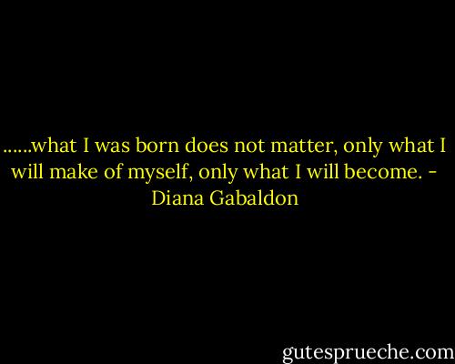 ......what I was born does not matter, only what I will make of myself, only what I will become. - Diana Gabaldon