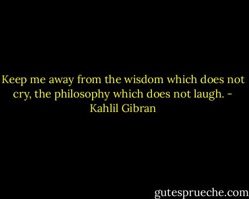 Keep me away from the wisdom which does not cry, the philosophy which does not laugh. - Kahlil Gibran