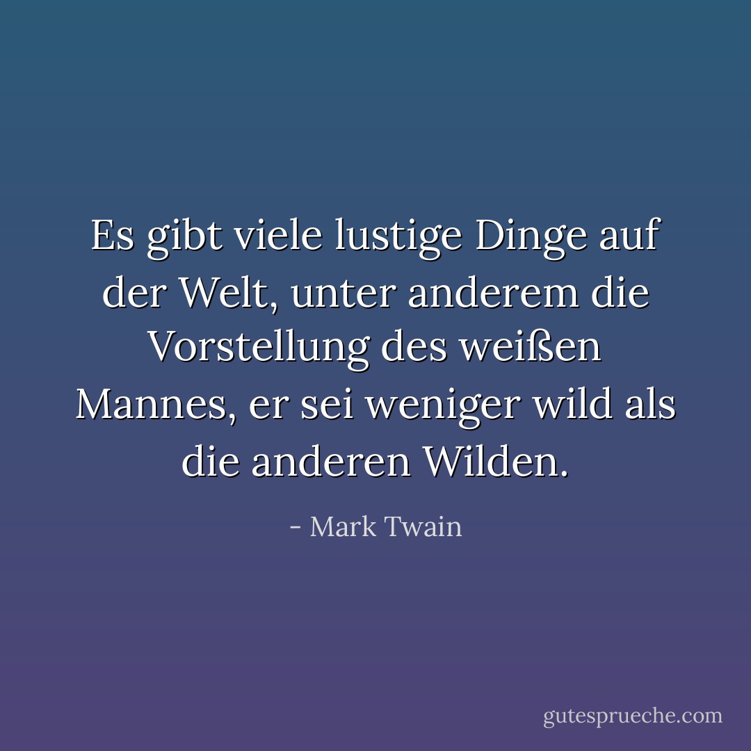 Es gibt viele lustige Dinge auf der Welt, unter anderem die Vorstellung des weißen Mannes, er sei weniger wild als die anderen Wilden. - Mark Twain<