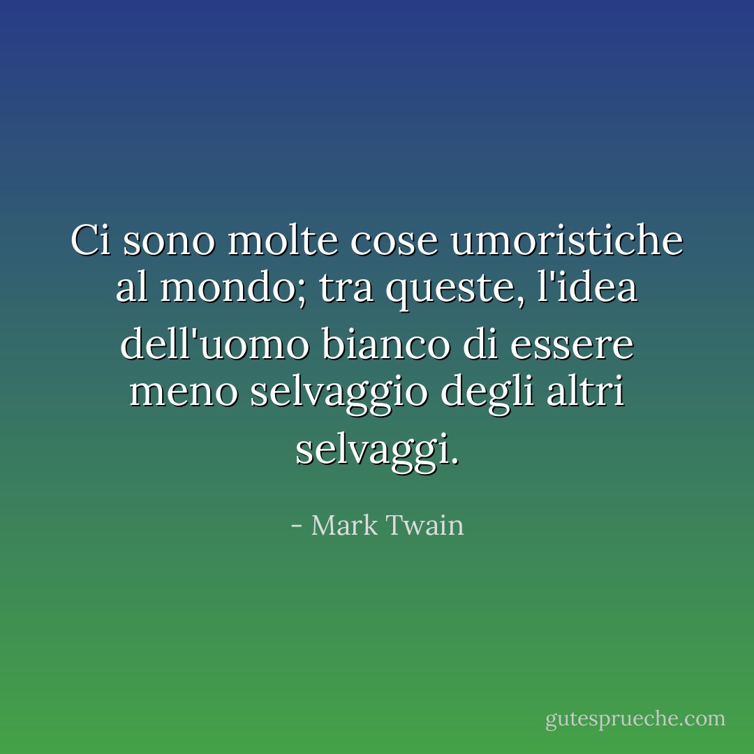 Ci sono molte cose umoristiche al mondo; tra queste, l'idea dell'uomo bianco di essere meno selvaggio degli altri selvaggi. - Mark Twain