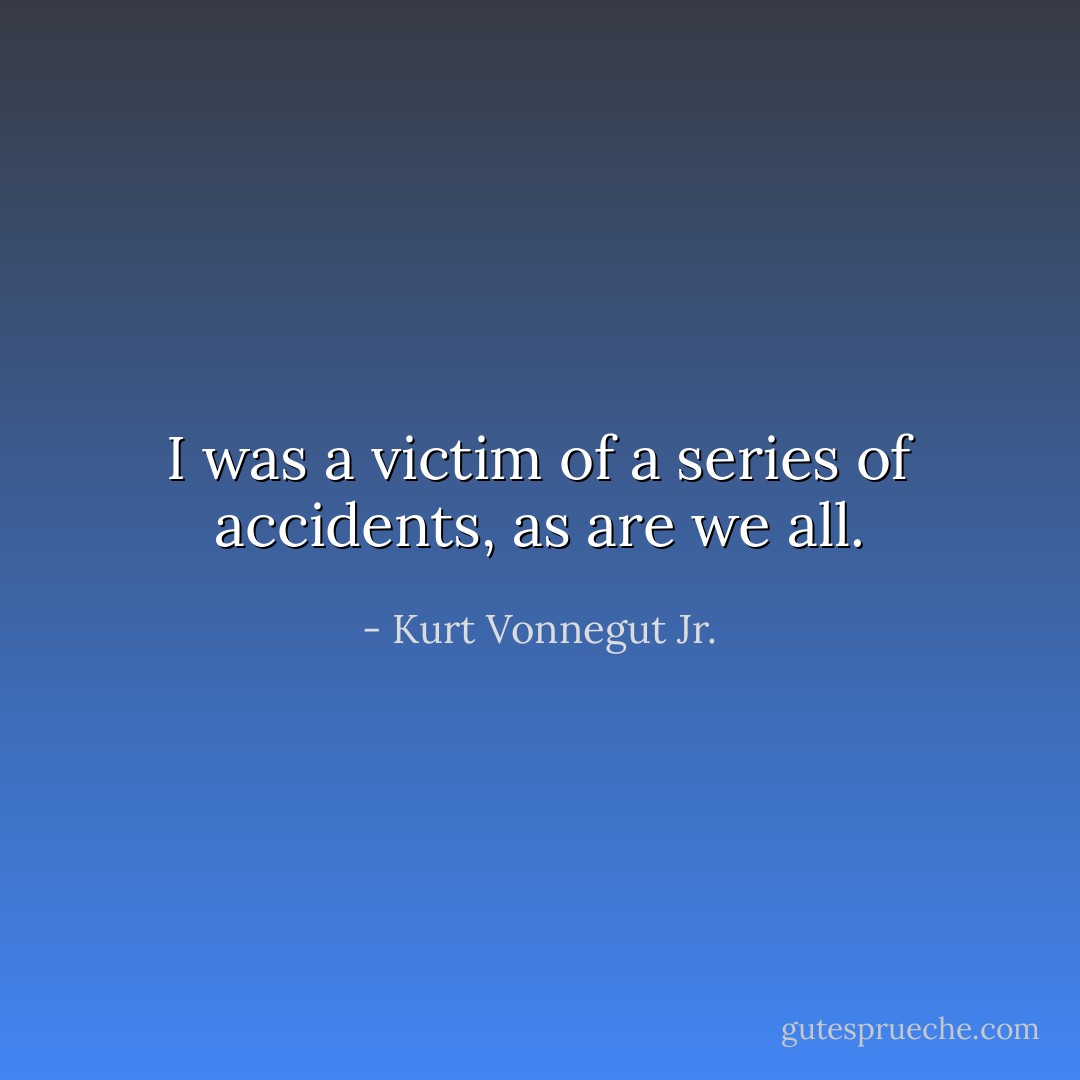 I was a victim of a series of accidents, as are we all. - Kurt Vonnegut Jr.