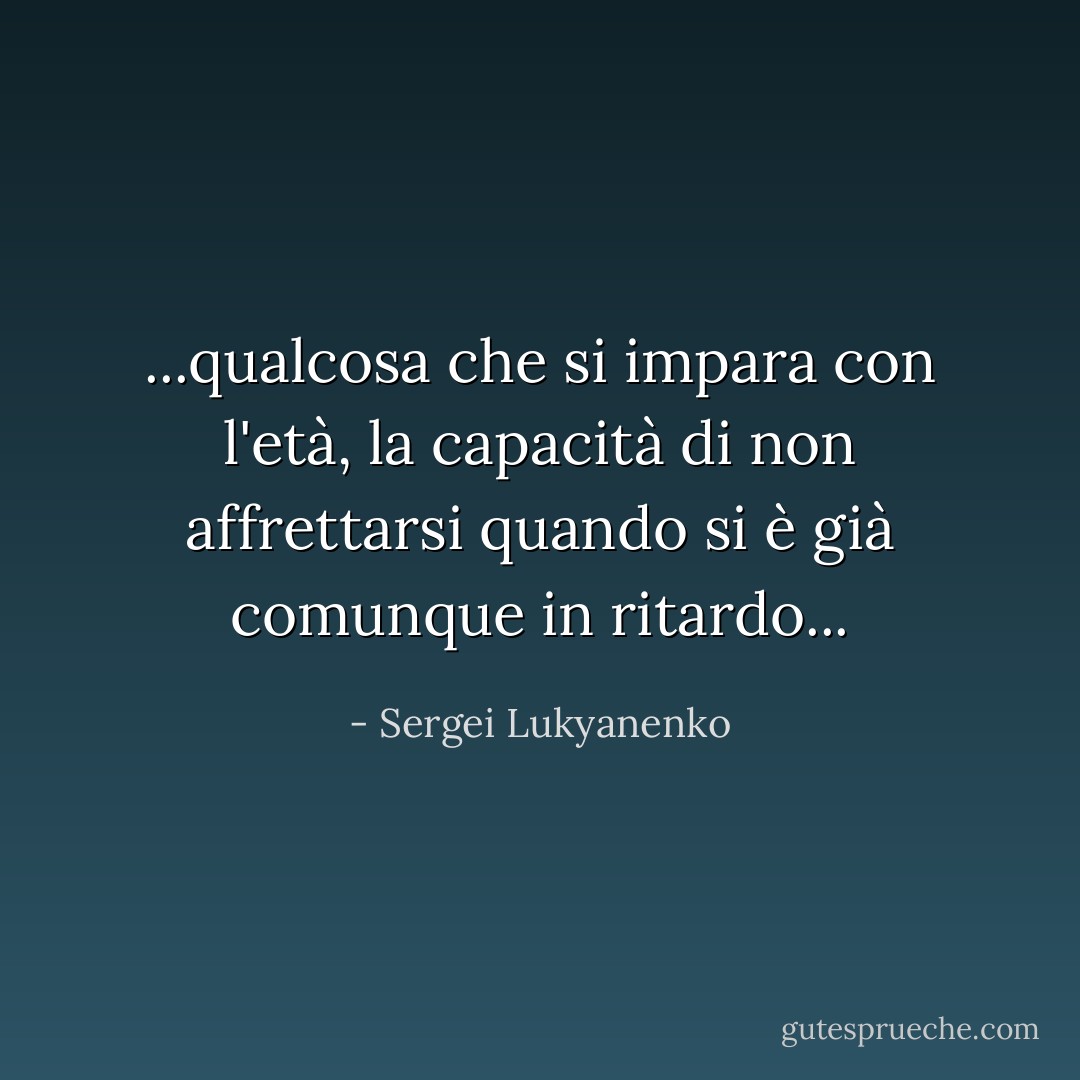 ...qualcosa che si impara con l'età, la capacità di non affrettarsi quando si è già comunque in ritardo... - Sergei Lukyanenko