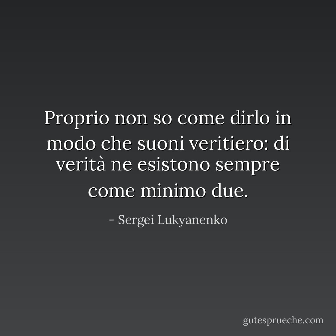 Proprio non so come dirlo in modo che suoni veritiero: di verità ne esistono sempre come minimo due. - Sergei Lukyanenko