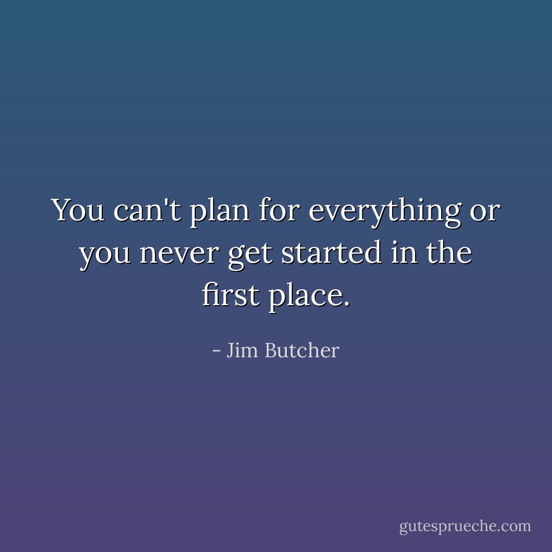 You can't plan for everything or you never get started in the first place. - Jim Butcher