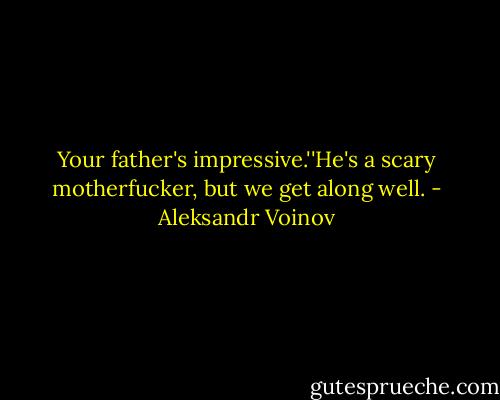 Your father's impressive.''He's a scary motherfucker, but we get along well. - Aleksandr Voinov
