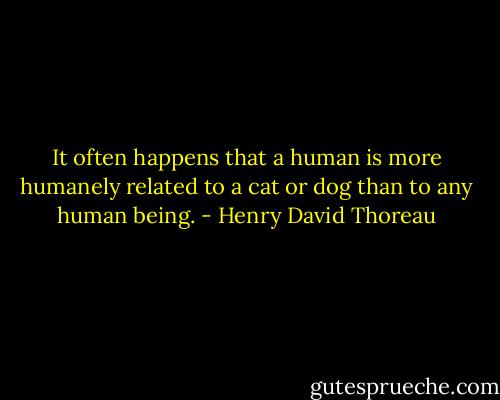 It often happens that a human is more humanely related to a cat or dog than to any human being. - Henry David Thoreau
