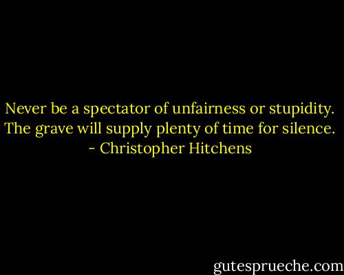 Never be a spectator of unfairness or stupidity. The grave will supply plenty of time for silence. - Christopher Hitchens