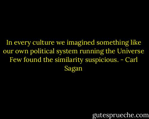 In every culture we imagined something like our own political system running the Universe Few found the similarity suspicious. - Carl Sagan