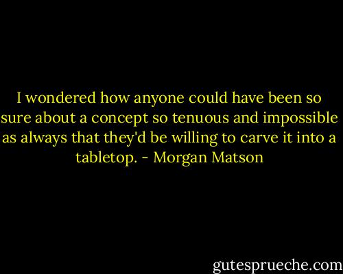 I wondered how anyone could have been so sure about a concept so tenuous and impossible as always that they'd be willing to carve it into a tabletop. - Morgan Matson