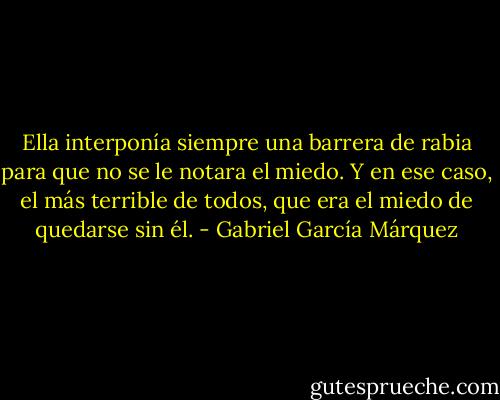 Ella interponía siempre una barrera de rabia para que no se le notara el miedo. Y en ese caso, el más terrible de todos, que era el miedo de quedarse sin él. - Gabriel García Márquez