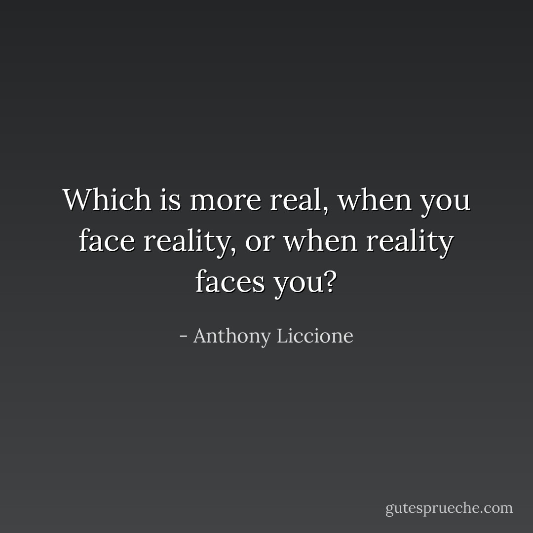 Which is more real, when you face reality, or when reality faces you? - Anthony Liccione
