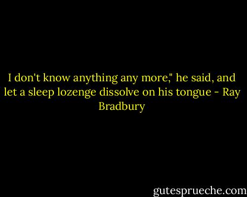 I don't know anything any more," he said, and let a sleep lozenge dissolve on his tongue - Ray Bradbury