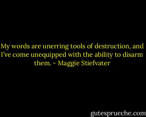 My words are unerring tools of<br />destruction, and I’ve come unequipped with the ability to disarm them. - Maggie Stiefvater