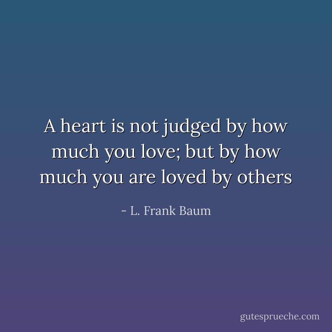 A heart is not judged by how much you love; but by how much you are loved by others - L. Frank Baum