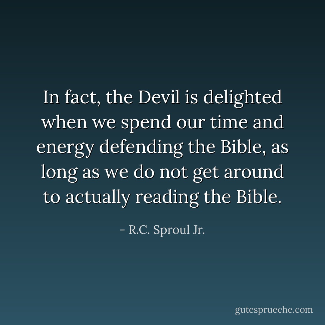 In fact, the Devil is delighted when we spend our time and energy defending the Bible, as long as we do not get around to actually reading the Bible. - R.C. Sproul Jr.