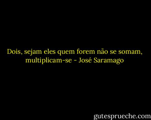 Dois, sejam eles quem forem não se somam, multiplicam-se - José Saramago