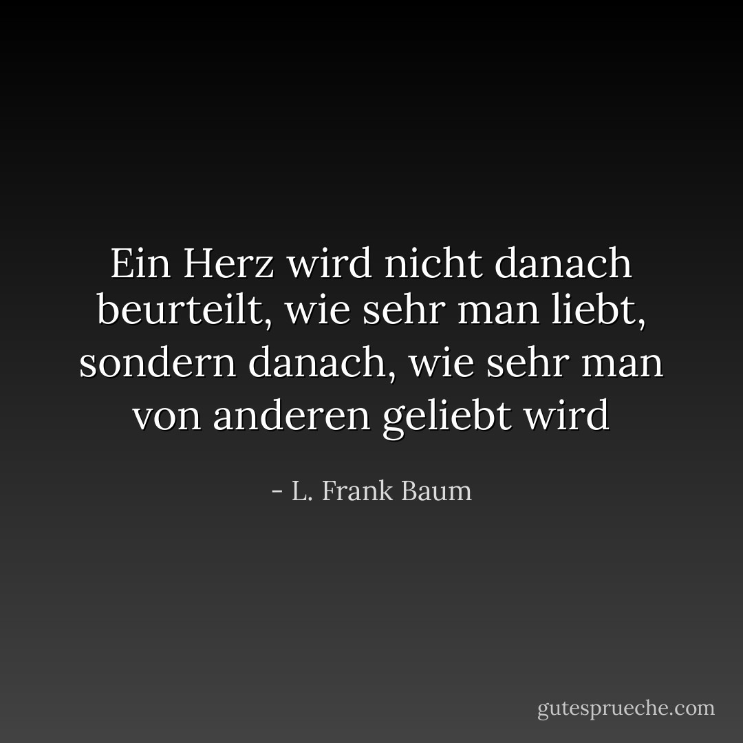 Ein Herz wird nicht danach beurteilt, wie sehr man liebt, sondern danach, wie sehr man von anderen geliebt wird - L. Frank Baum<