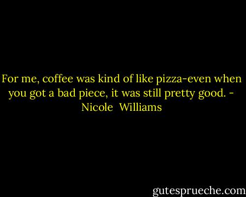 For me, coffee was kind of like pizza-even when you got a bad piece, it was still pretty good. - Nicole  Williams