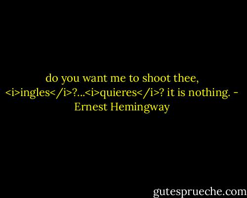 do you want me to shoot thee, <i>ingles</i>?...<i>quieres</i>? it is nothing. - Ernest Hemingway