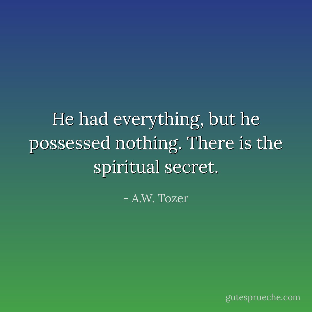 He had everything, but he possessed nothing. There is the spiritual secret. - A.W. Tozer
