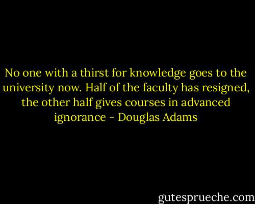 No one with a thirst for knowledge goes to the university now. Half of the faculty has resigned, the other half gives courses in advanced ignorance - Douglas Adams
