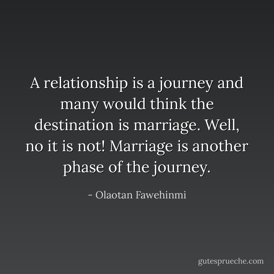 A relationship is a journey and many would think the destination is marriage. Well, no it is not! Marriage is another phase of the journey. - Olaotan Fawehinmi