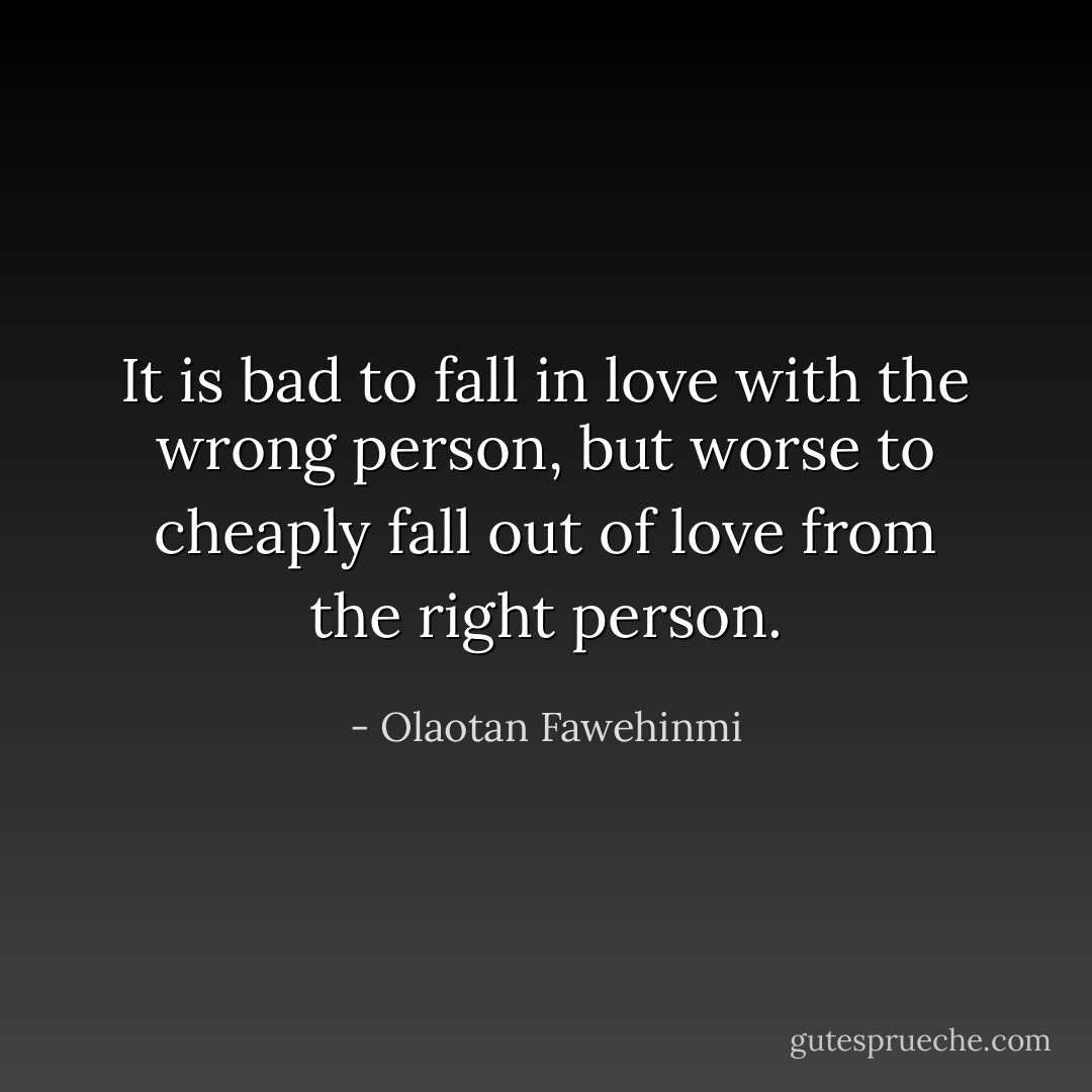 It is bad to fall in love with the wrong person, but worse to cheaply fall out of love from the right person. - Olaotan Fawehinmi