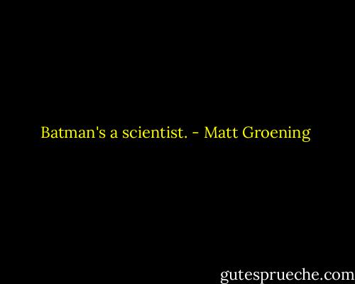 Batman's a scientist. - Matt Groening