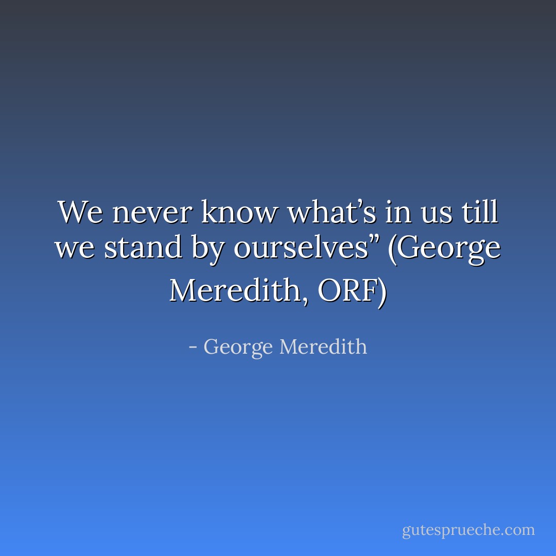 We never know what’s in us till we stand by ourselves” (George Meredith, ORF) - George Meredith