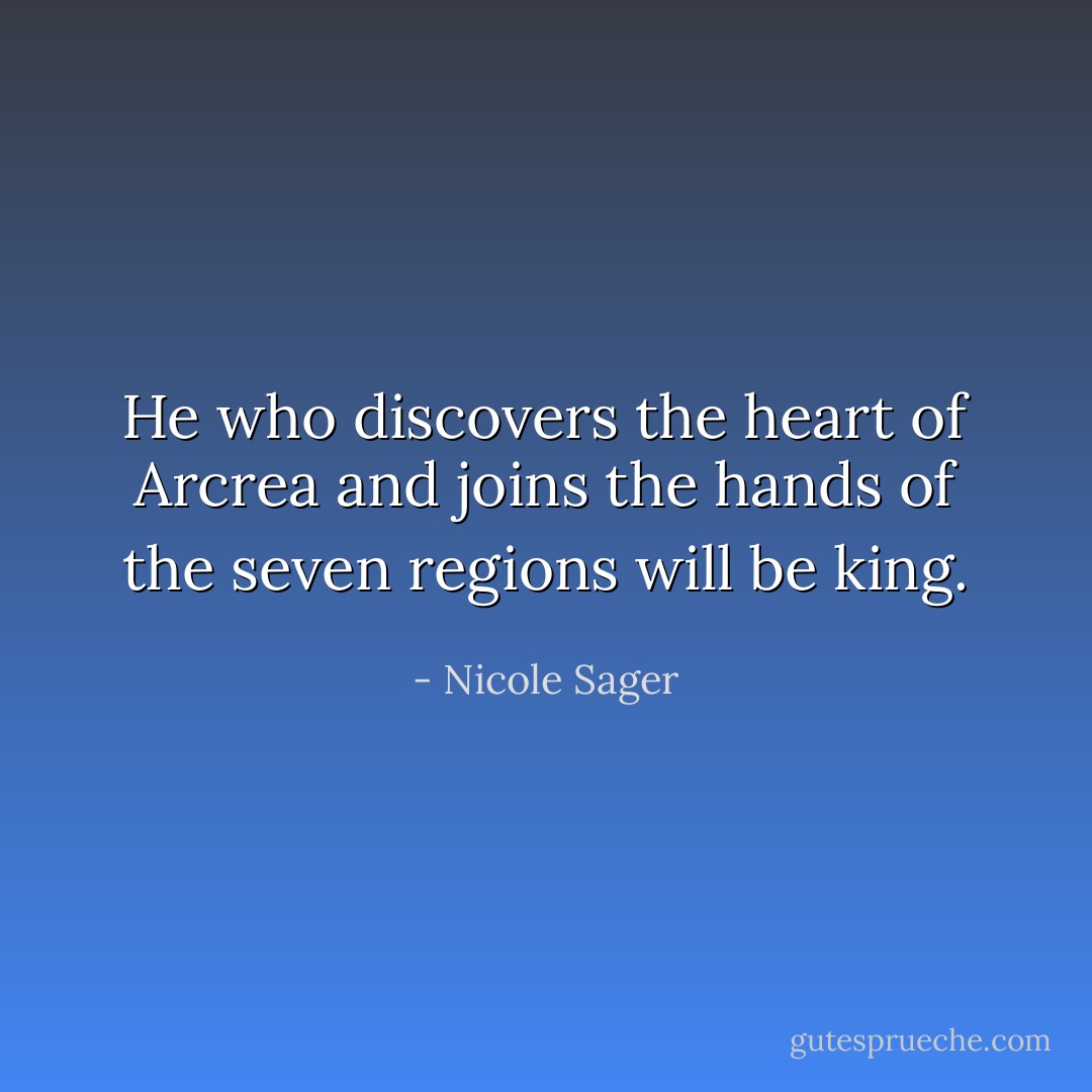 He who discovers the heart of Arcrea and joins the hands of the seven regions will be king. - Nicole Sager