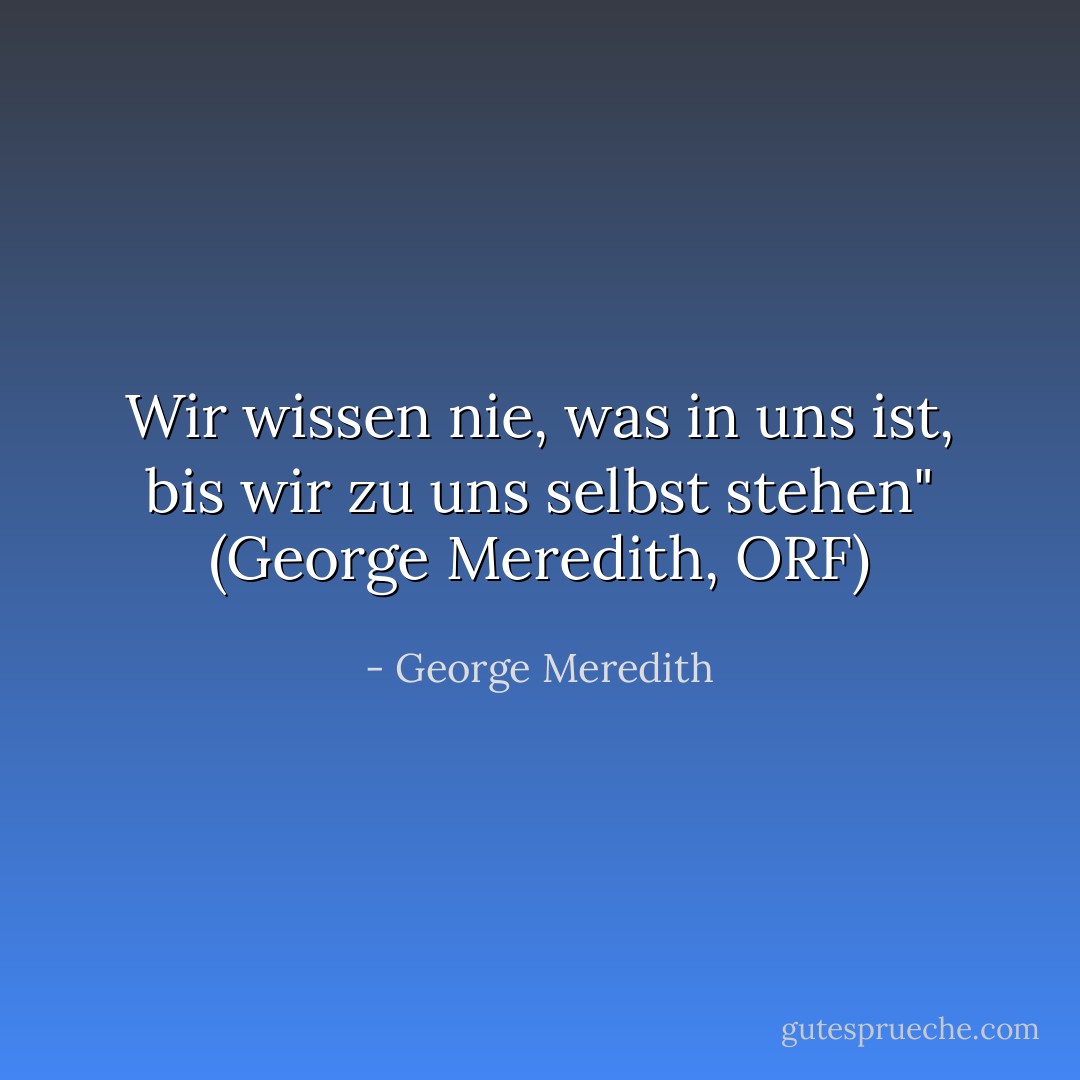 Wir wissen nie, was in uns ist, bis wir zu uns selbst stehen" (George Meredith, ORF) - George Meredith<