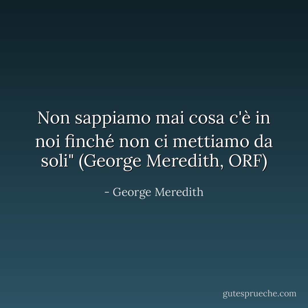 Non sappiamo mai cosa c'è in noi finché non ci mettiamo da soli" (George Meredith, ORF) - George Meredith