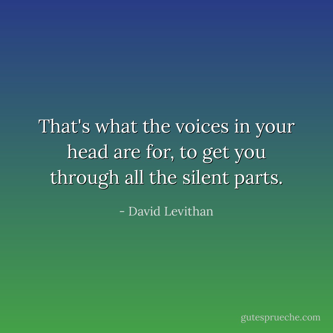That's what the voices in your head are for, to get you through all the silent parts. - David Levithan