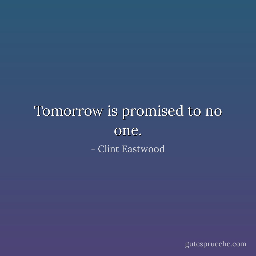 Tomorrow is promised to no one. - Clint Eastwood