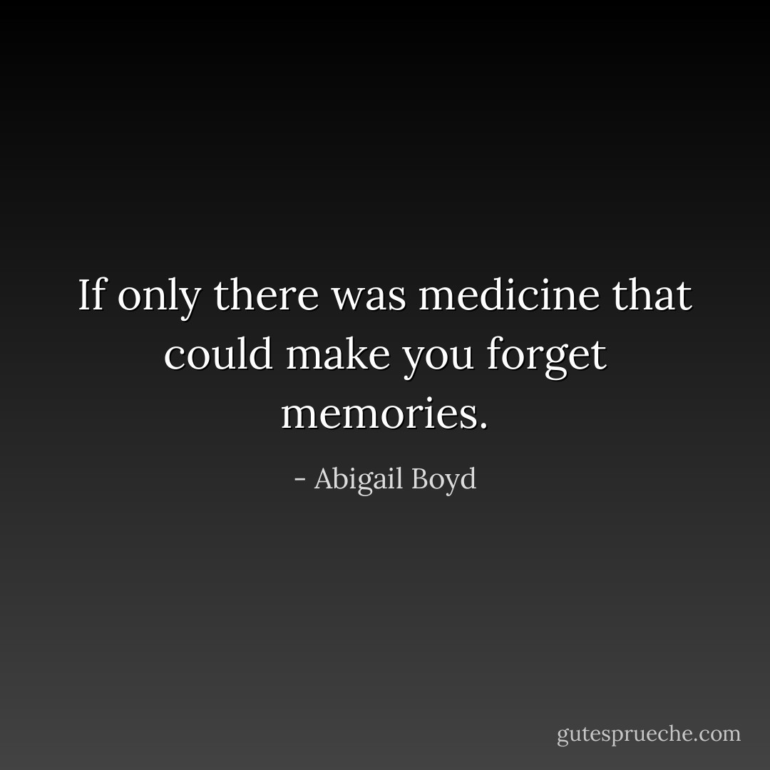 If only there was medicine that could make you forget memories. - Abigail Boyd