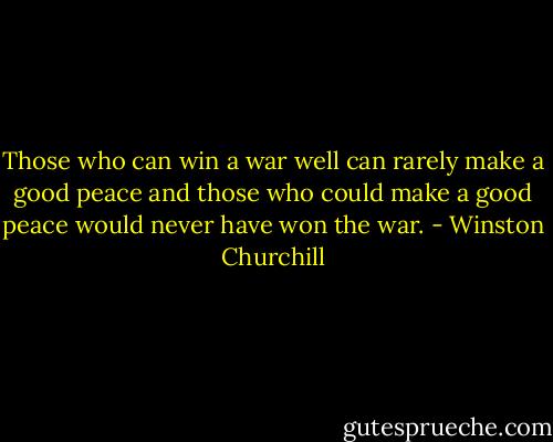 Those who can win a war well can rarely make a good peace and those who could make a good peace would never have won the war. - Winston Churchill