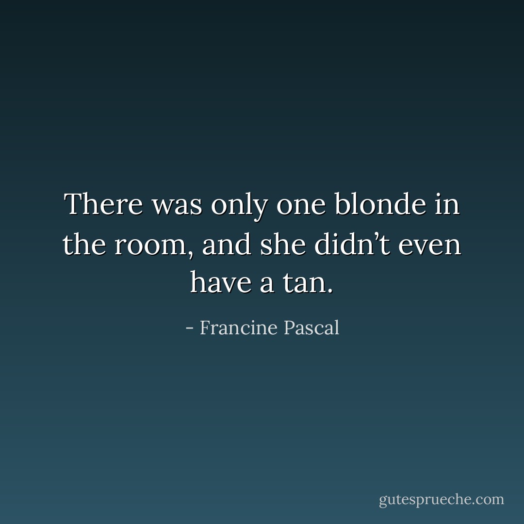 There was only one blonde in the room, and she didn’t even have a tan. - Francine Pascal